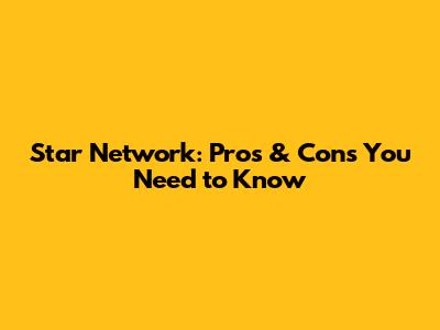 Star Network: Pros & Cons You Need to Know