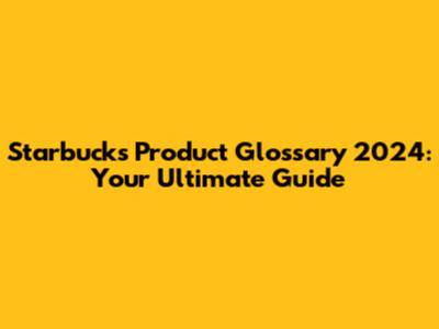 Starbucks Product Glossary 2024: Your Ultimate Guide
