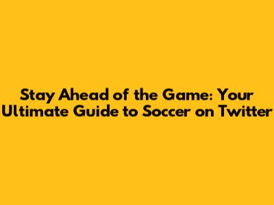 Stay Ahead of the Game: Your Ultimate Guide to Soccer on Twitter