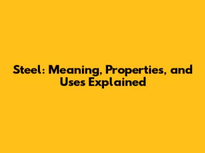 Steel: Meaning, Properties, and Uses Explained