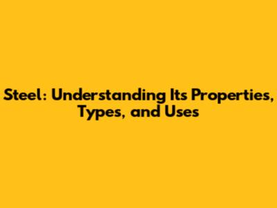 Steel: Understanding Its Properties, Types, and Uses