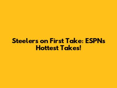 Steelers on First Take: ESPN's Hottest Takes!