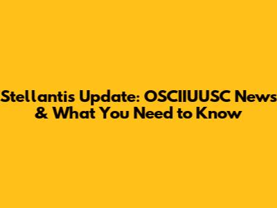 Stellantis Update: OSCIIUUSC News & What You Need to Know
