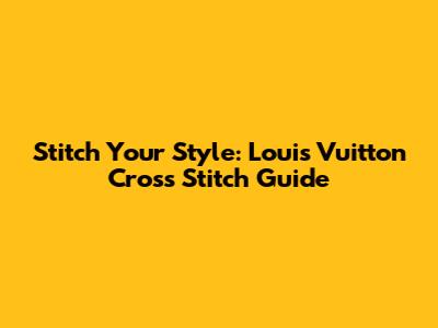 Stitch Your Style: Louis Vuitton Cross Stitch Guide