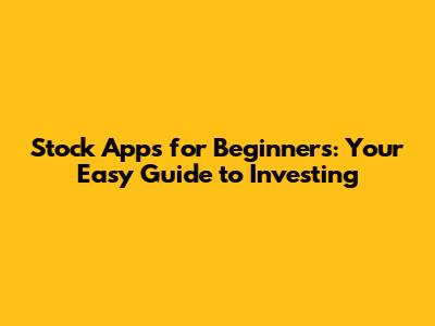Stock Apps for Beginners: Your Easy Guide to Investing