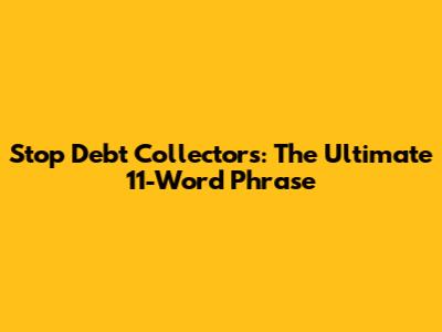 Stop Debt Collectors: The Ultimate 11-Word Phrase