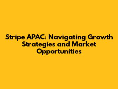 Stripe APAC: Navigating Growth Strategies and Market Opportunities
