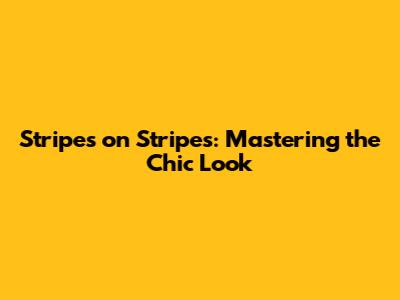 Stripes on Stripes: Mastering the Chic Look