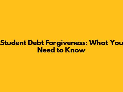 Student Debt Forgiveness: What You Need to Know