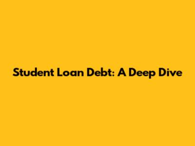 Student Loan Debt: A Deep Dive