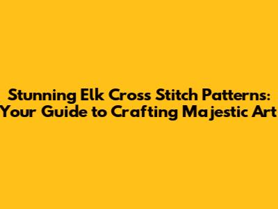Stunning Elk Cross Stitch Patterns: Your Guide to Crafting Majestic Art