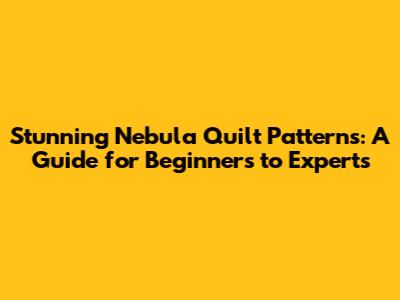 Stunning Nebula Quilt Patterns: A Guide for Beginners to Experts