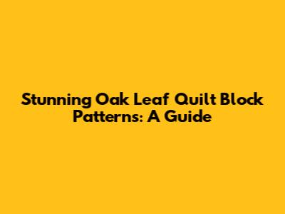 Stunning Oak Leaf Quilt Block Patterns: A Guide