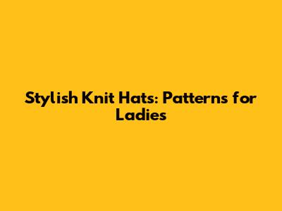 Stylish Knit Hats: Patterns for Ladies