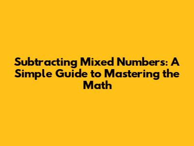 Subtracting Mixed Numbers: A Simple Guide to Mastering the Math