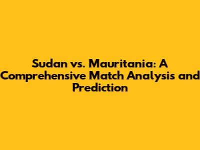 Sudan vs. Mauritania: A Comprehensive Match Analysis and Prediction
