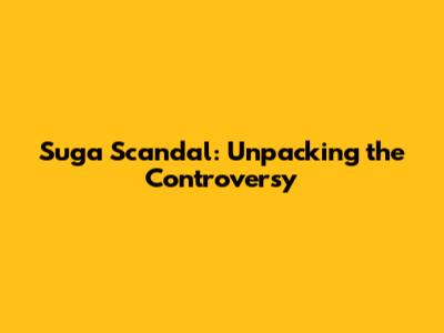 Suga Scandal: Unpacking the Controversy
