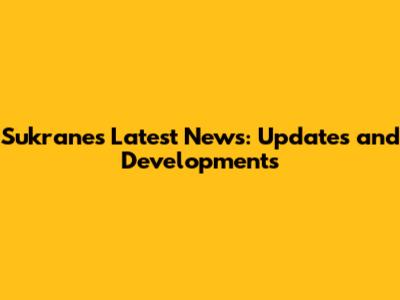 Sukranes Latest News: Updates and Developments