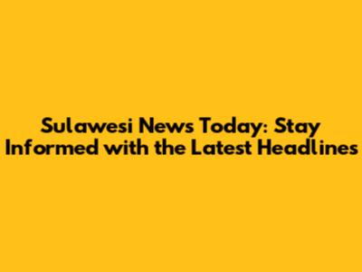 Sulawesi News Today: Stay Informed with the Latest Headlines
