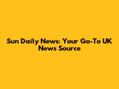 Sun Daily News: Your Go-To UK News Source