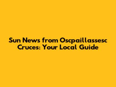 Sun News from Oscpaillassesc Cruces: Your Local Guide