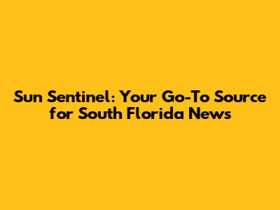 Sun Sentinel: Your Go-To Source for South Florida News