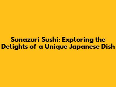 Sunazuri Sushi: Exploring the Delights of a Unique Japanese Dish