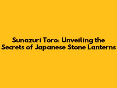 Sunazuri Toro: Unveiling the Secrets of Japanese Stone Lanterns