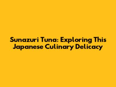 Sunazuri Tuna: Exploring This Japanese Culinary Delicacy