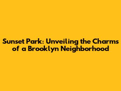 Sunset Park: Unveiling the Charms of a Brooklyn Neighborhood