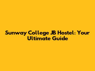 Sunway College JB Hostel: Your Ultimate Guide