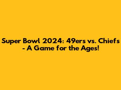 Super Bowl 2024: 49ers vs. Chiefs - A Game for the Ages!