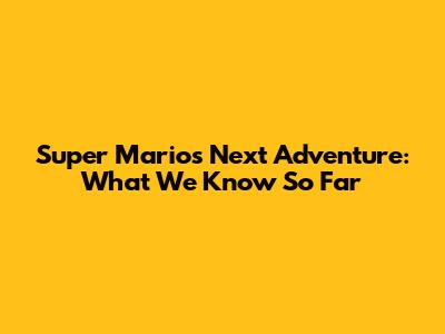 Super Mario's Next Adventure: What We Know So Far