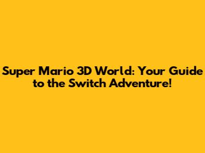 Super Mario 3D World: Your Guide to the Switch Adventure!