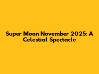 Super Moon November 2025: A Celestial Spectacle