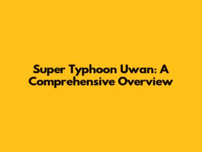 Super Typhoon Uwan: A Comprehensive Overview