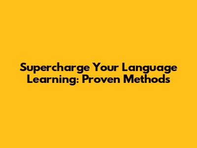Supercharge Your Language Learning: Proven Methods