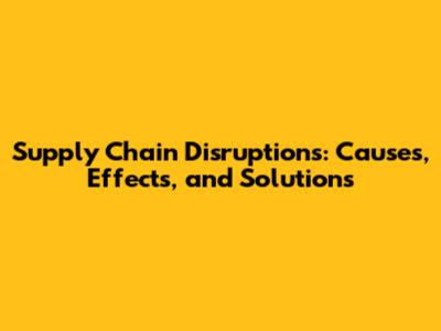 Supply Chain Disruptions: Causes, Effects, and Solutions