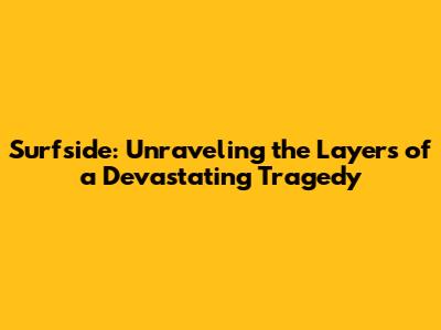 Surfside: Unraveling the Layers of a Devastating Tragedy