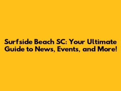 Surfside Beach SC: Your Ultimate Guide to News, Events, and More!