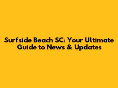 Surfside Beach SC: Your Ultimate Guide to News & Updates