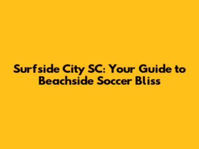 Surfside City SC: Your Guide to Beachside Soccer Bliss