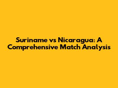 Suriname vs Nicaragua: A Comprehensive Match Analysis