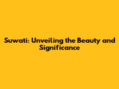 Suwati: Unveiling the Beauty and Significance