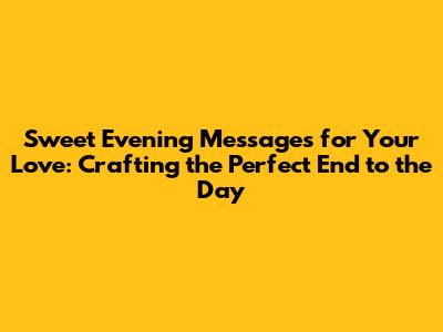 Sweet Evening Messages for Your Love: Crafting the Perfect End to the Day
