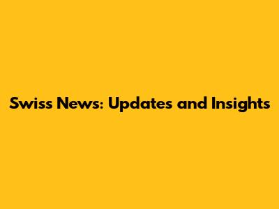 Swiss News: Updates and Insights