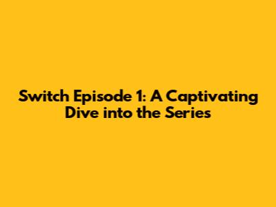 Switch Episode 1: A Captivating Dive into the Series