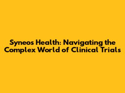 Syneos Health: Navigating the Complex World of Clinical Trials