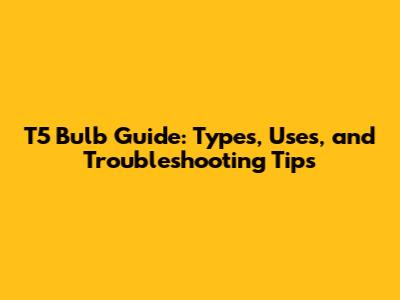 T5 Bulb Guide: Types, Uses, and Troubleshooting Tips