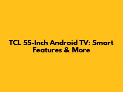 TCL 55-Inch Android TV: Smart Features & More